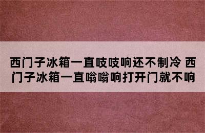 西门子冰箱一直吱吱响还不制冷 西门子冰箱一直嗡嗡响打开门就不响